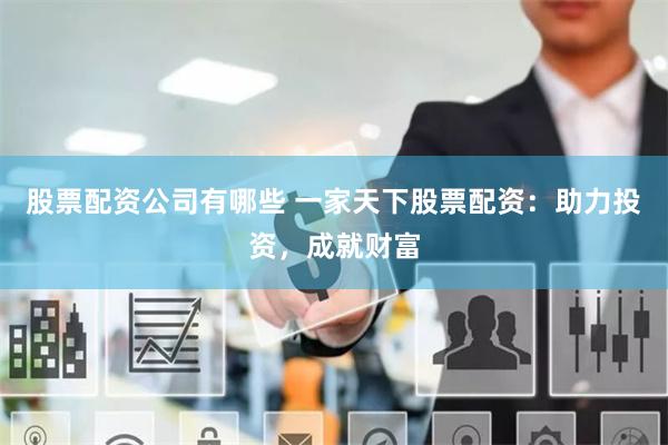 股票配资公司有哪些 一家天下股票配资：助力投资，成就财富