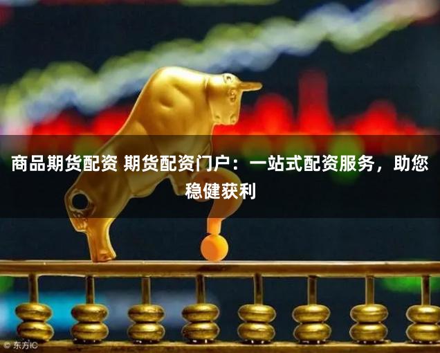 商品期货配资 期货配资门户：一站式配资服务，助您稳健获利