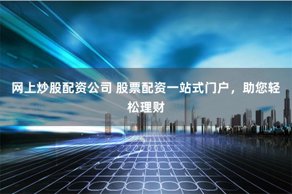 网上炒股配资公司 股票配资一站式门户，助您轻松理财