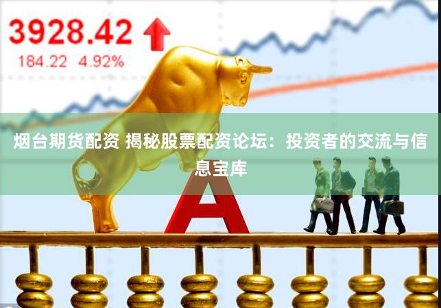 烟台期货配资 揭秘股票配资论坛：投资者的交流与信息宝库