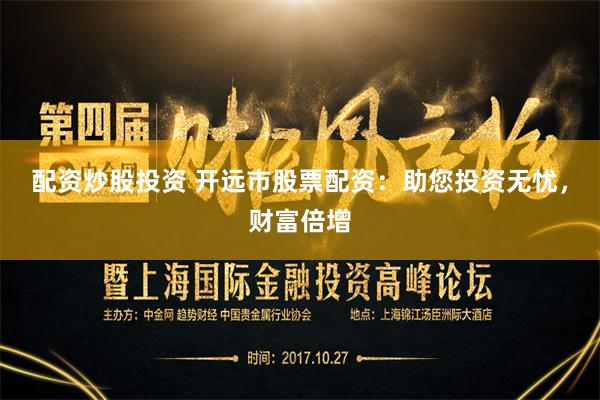 配资炒股投资 开远市股票配资：助您投资无忧，财富倍增