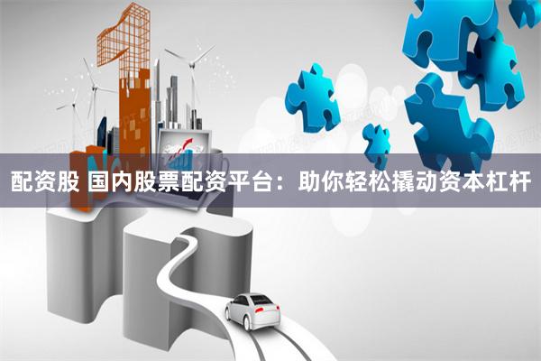 配资股 国内股票配资平台：助你轻松撬动资本杠杆