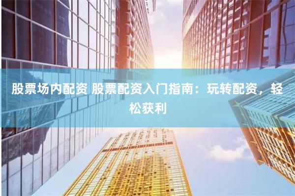 股票场内配资 股票配资入门指南：玩转配资，轻松获利