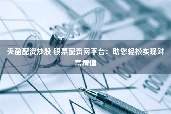 天盈配资炒股 股票配资网平台：助您轻松实现财富增值