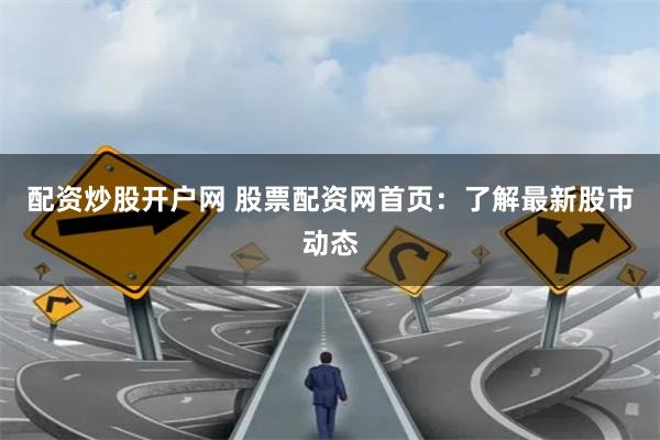 配资炒股开户网 股票配资网首页：了解最新股市动态