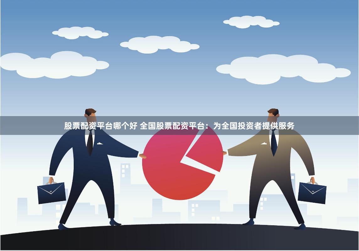 股票配资平台哪个好 全国股票配资平台：为全国投资者提供服务