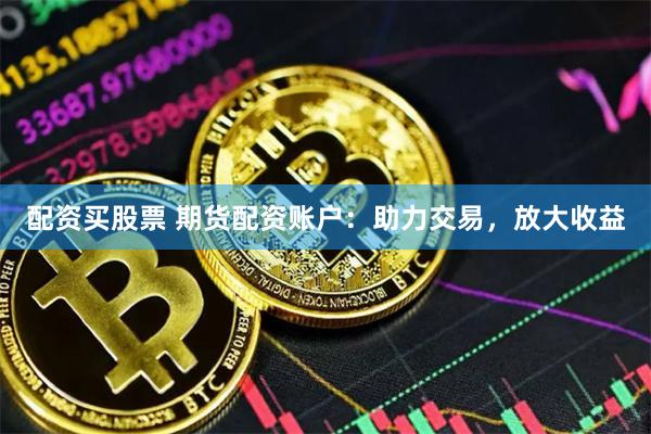 配资买股票 期货配资账户：助力交易，放大收益