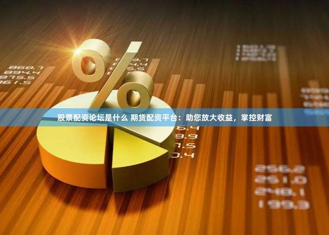 股票配资论坛是什么 期货配资平台：助您放大收益，掌控财富