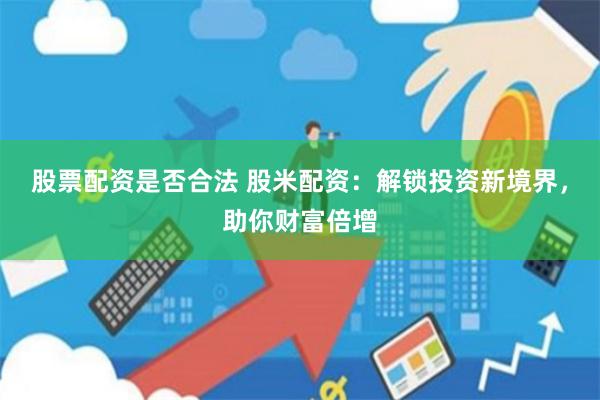 股票配资是否合法 股米配资：解锁投资新境界，助你财富倍增