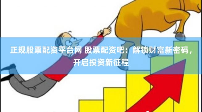 正规股票配资平台网 股票配资吧：解锁财富新密码，开启投资新征程