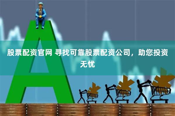股票配资官网 寻找可靠股票配资公司，助您投资无忧