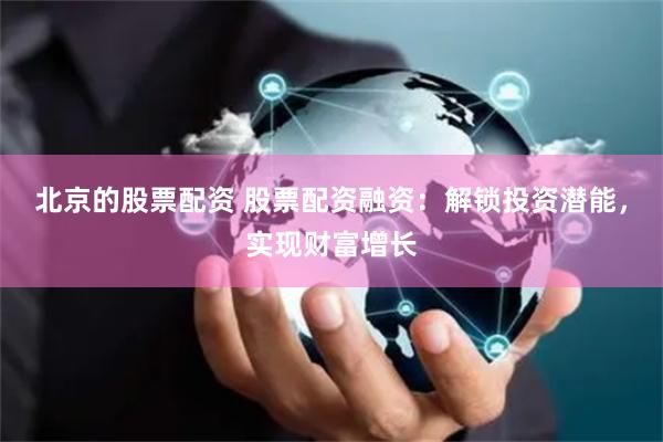 北京的股票配资 股票配资融资：解锁投资潜能，实现财富增长