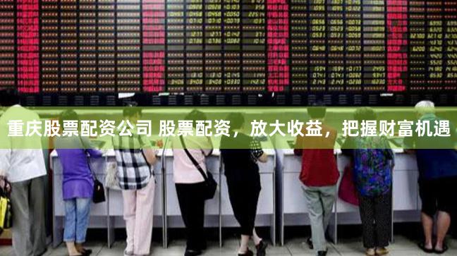 重庆股票配资公司 股票配资，放大收益，把握财富机遇