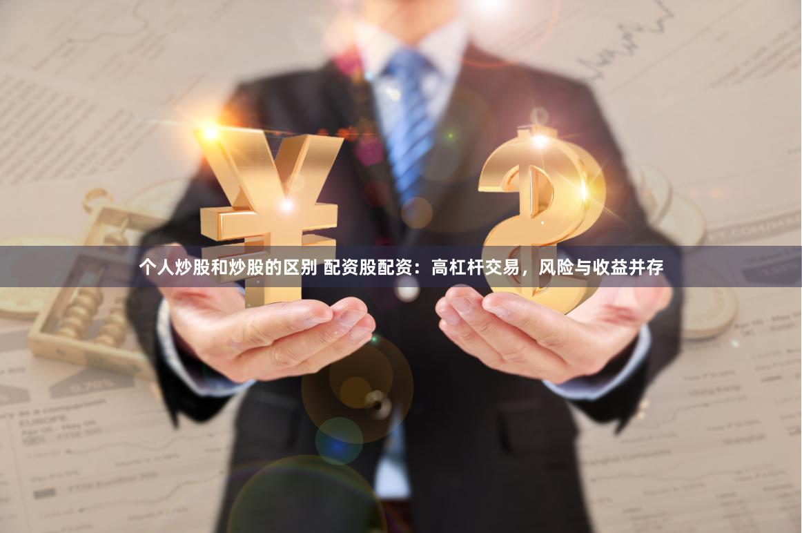 个人炒股和炒股的区别 配资股配资：高杠杆交易，风险与收益并存