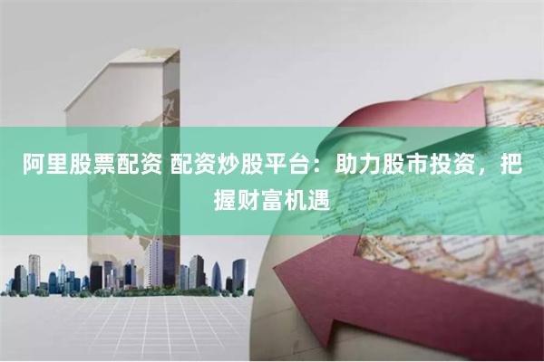 阿里股票配资 配资炒股平台：助力股市投资，把握财富机遇