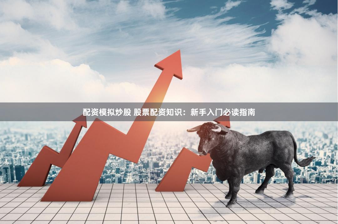 配资模拟炒股 股票配资知识：新手入门必读指南