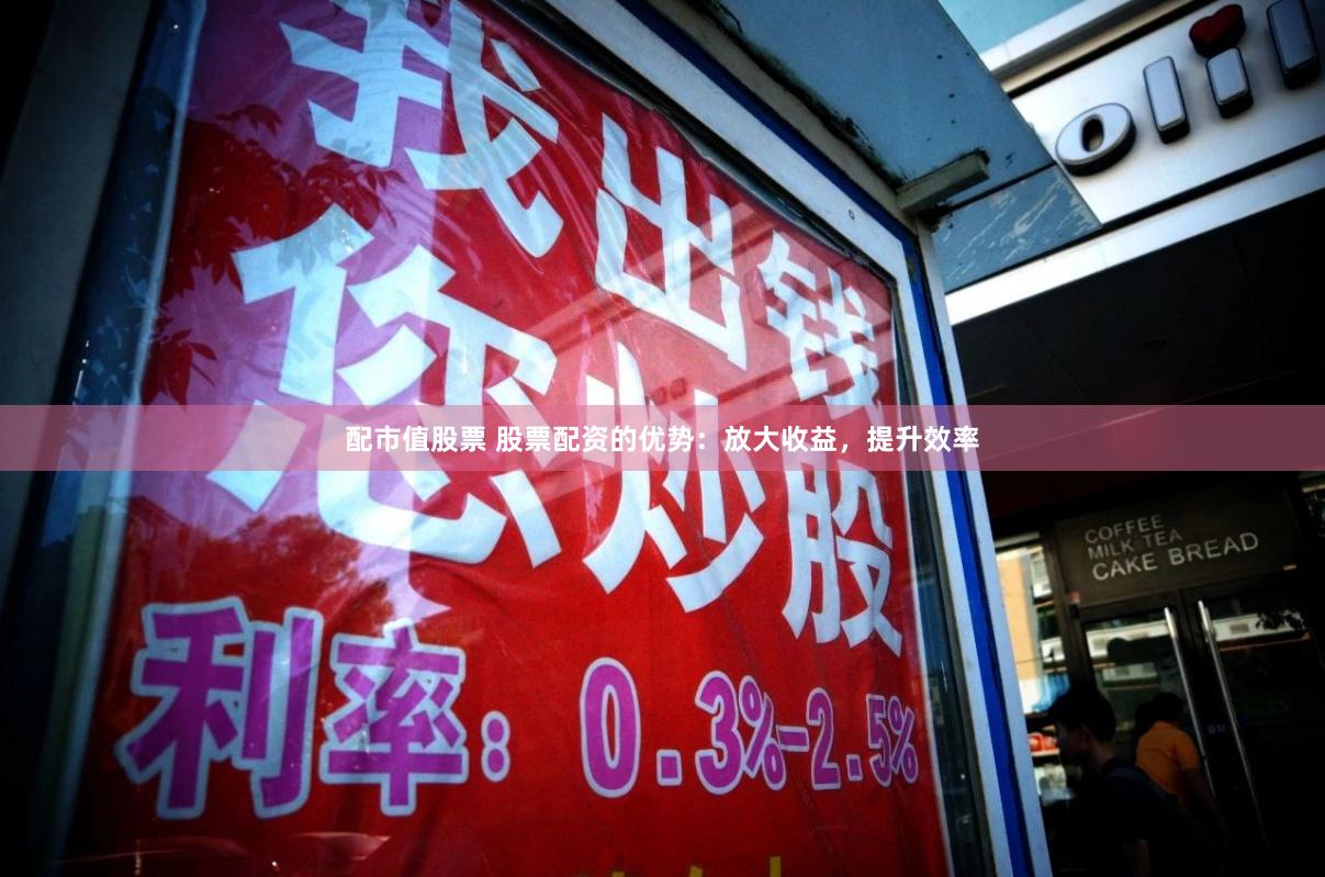 配市值股票 股票配资的优势：放大收益，提升效率