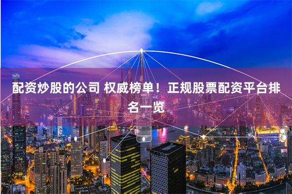 配资炒股的公司 权威榜单！正规股票配资平台排名一览