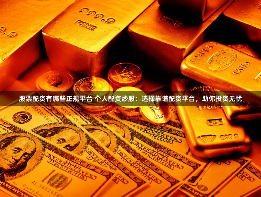 股票配资有哪些正规平台 个人配资炒股：选择靠谱配资平台，助你投资无忧