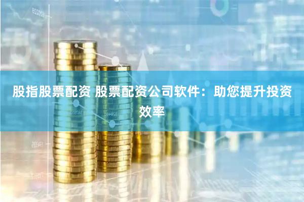 股指股票配资 股票配资公司软件：助您提升投资效率