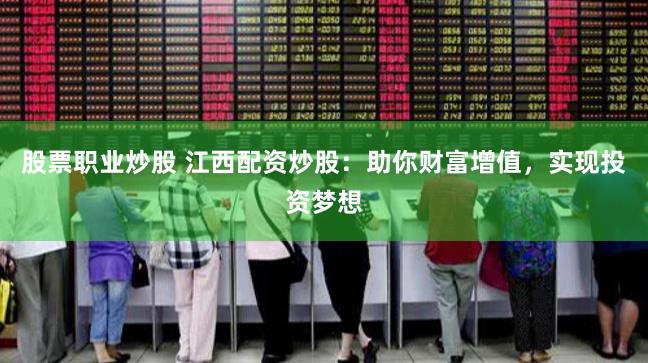 股票职业炒股 江西配资炒股：助你财富增值，实现投资梦想