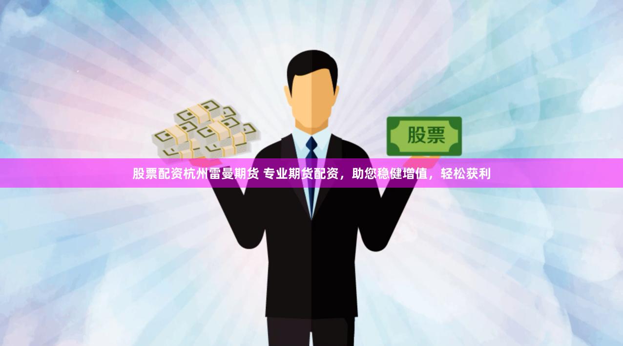 股票配资杭州雷曼期货 专业期货配资，助您稳健增值，轻松获利