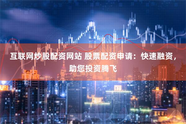 互联网炒股配资网站 股票配资申请：快速融资，助您投资腾飞