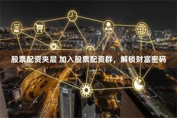 股票配资夹层 加入股票配资群，解锁财富密码