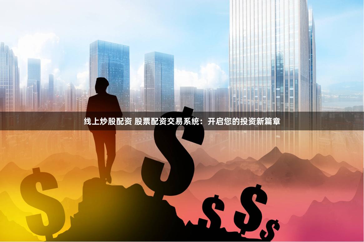 线上炒股配资 股票配资交易系统：开启您的投资新篇章