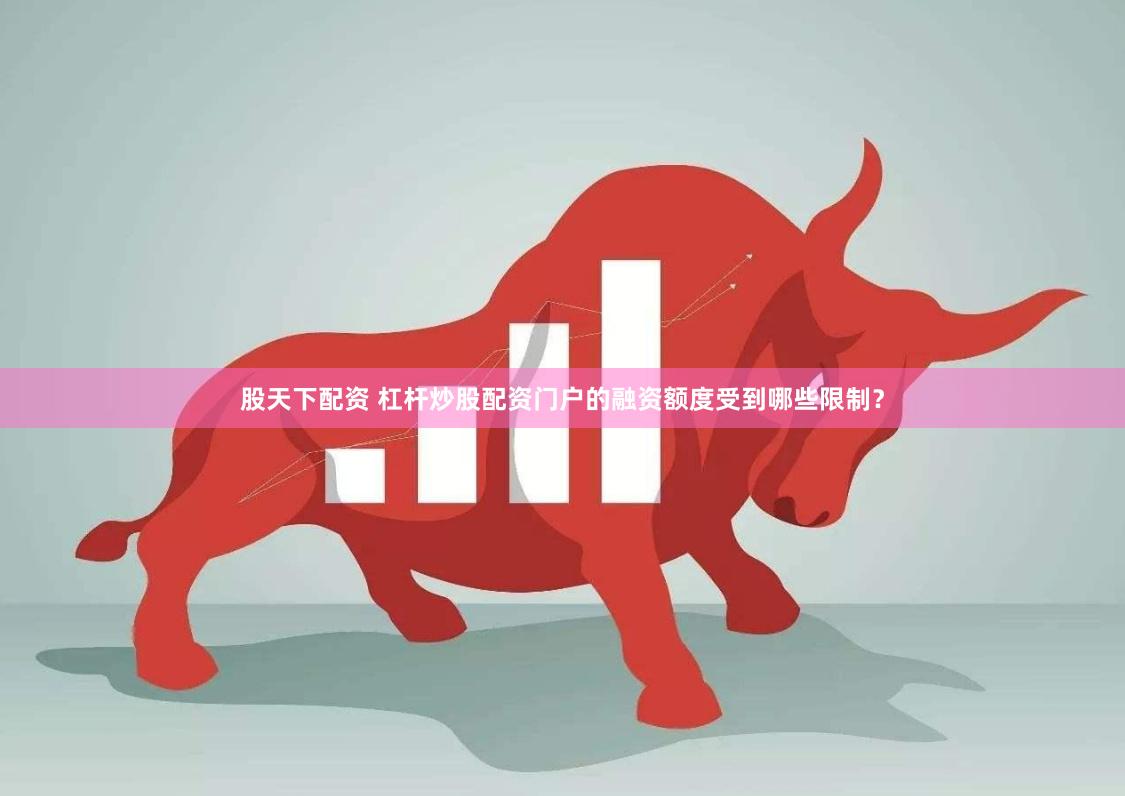 股天下配资 杠杆炒股配资门户的融资额度受到哪些限制？