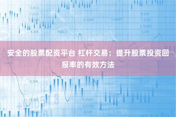 安全的股票配资平台 杠杆交易：提升股票投资回报率的有效方法