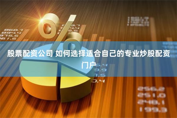股票配资公司 如何选择适合自己的专业炒股配资门户
