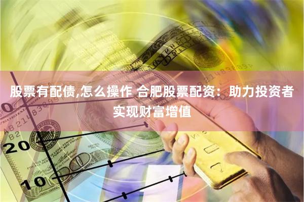 股票有配债,怎么操作 合肥股票配资：助力投资者实现财富增值