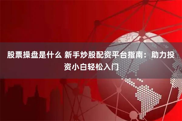 股票操盘是什么 新手炒股配资平台指南：助力投资小白轻松入门