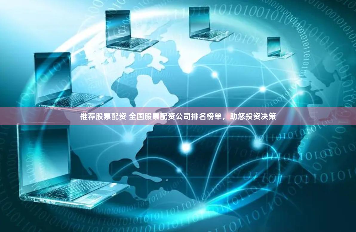 推荐股票配资 全国股票配资公司排名榜单，助您投资决策