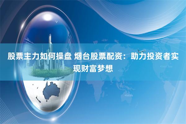 股票主力如何操盘 烟台股票配资：助力投资者实现财富梦想