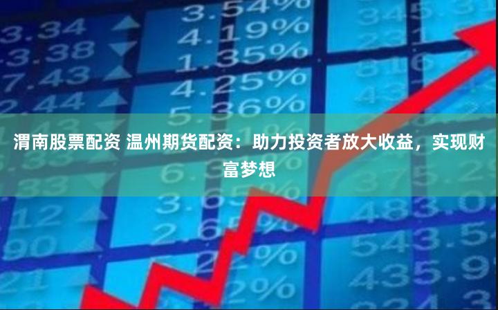 渭南股票配资 温州期货配资：助力投资者放大收益，实现财富梦想