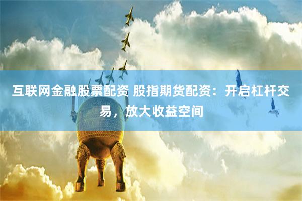 互联网金融股票配资 股指期货配资：开启杠杆交易，放大收益空间