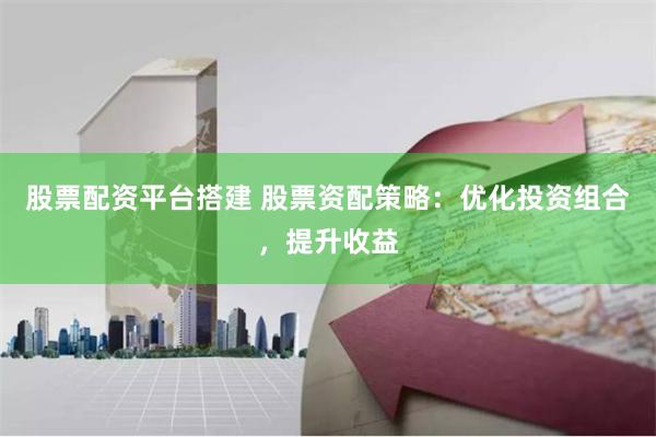 股票配资平台搭建 股票资配策略：优化投资组合，提升收益