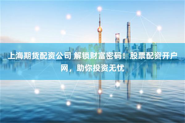 上海期货配资公司 解锁财富密码！股票配资开户网，助你投资无忧