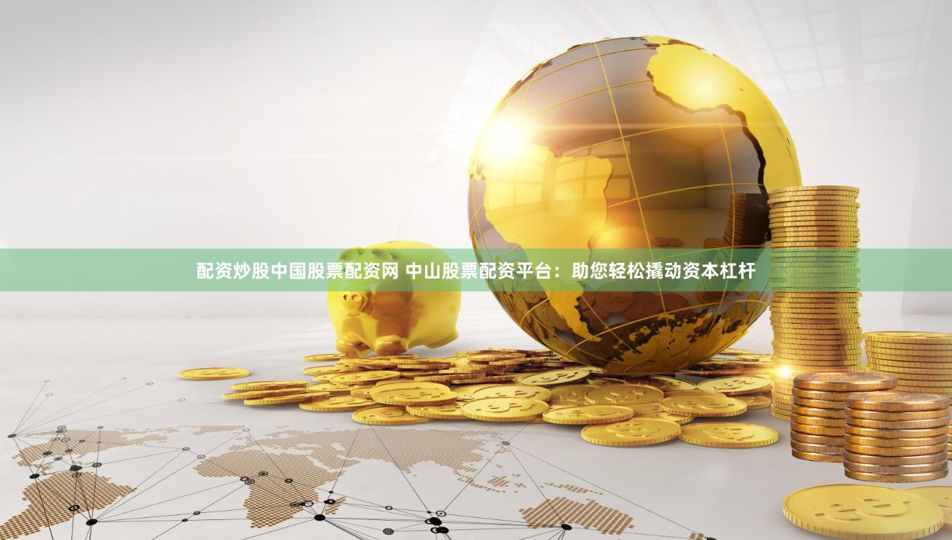 配资炒股中国股票配资网 中山股票配资平台：助您轻松撬动资本杠杆