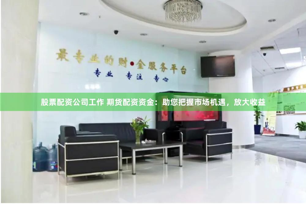 股票配资公司工作 期货配资资金：助您把握市场机遇，放大收益