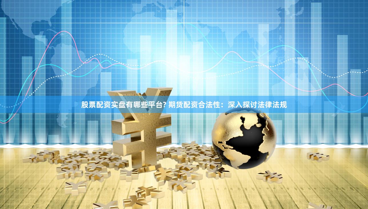 股票配资实盘有哪些平台? 期货配资合法性：深入探讨法律法规