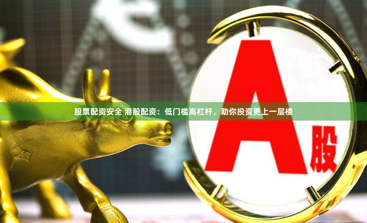 股票配资安全 港股配资：低门槛高杠杆，助你投资更上一层楼