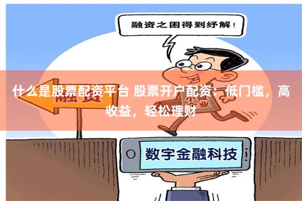 什么是股票配资平台 股票开户配资：低门槛，高收益，轻松理财