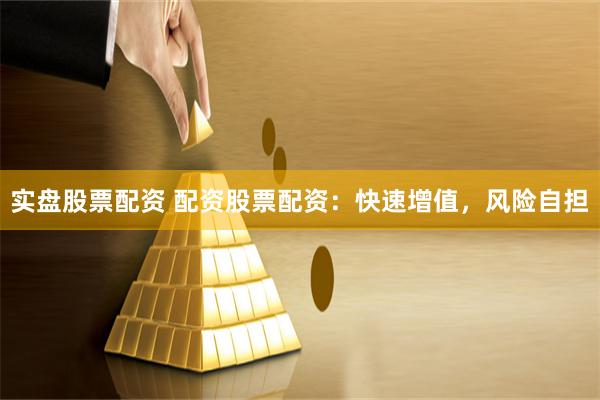 实盘股票配资 配资股票配资：快速增值，风险自担