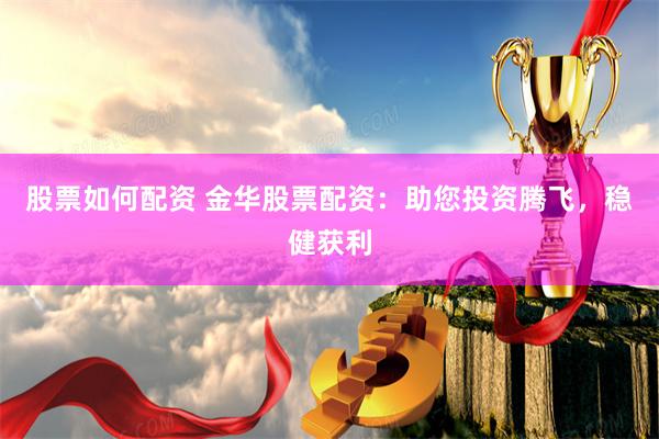 股票如何配资 金华股票配资:助您投资腾飞,稳健获利