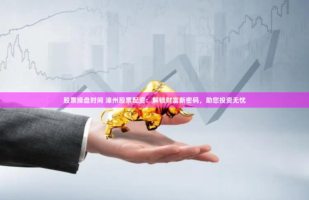 股票操盘时间 漳州股票配资:解锁财富新密码,助您投资无忧