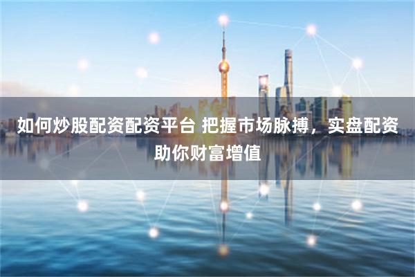 如何炒股配资配资平台 把握市场脉搏，实盘配资助你财富增值