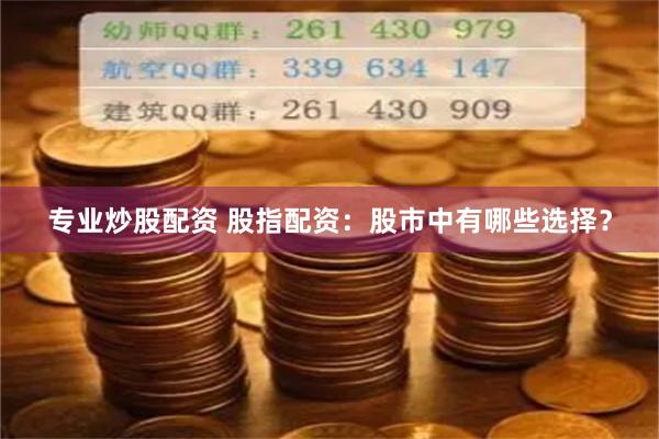 专业炒股配资 股指配资：股市中有哪些选择？